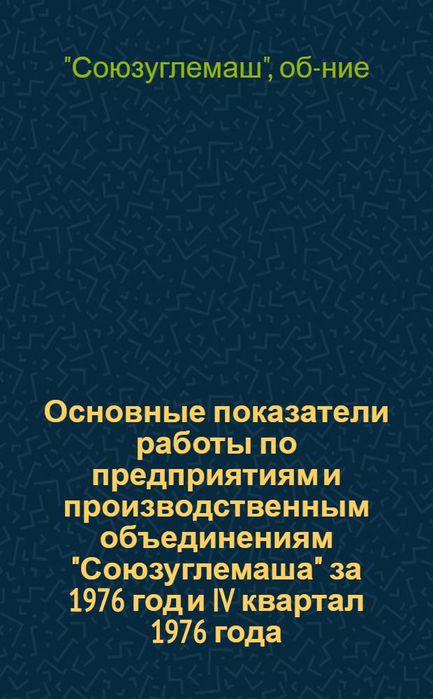 Основные показатели работы по предприятиям и производственным объединениям "Союзуглемаша" за 1976 год и IV квартал 1976 года