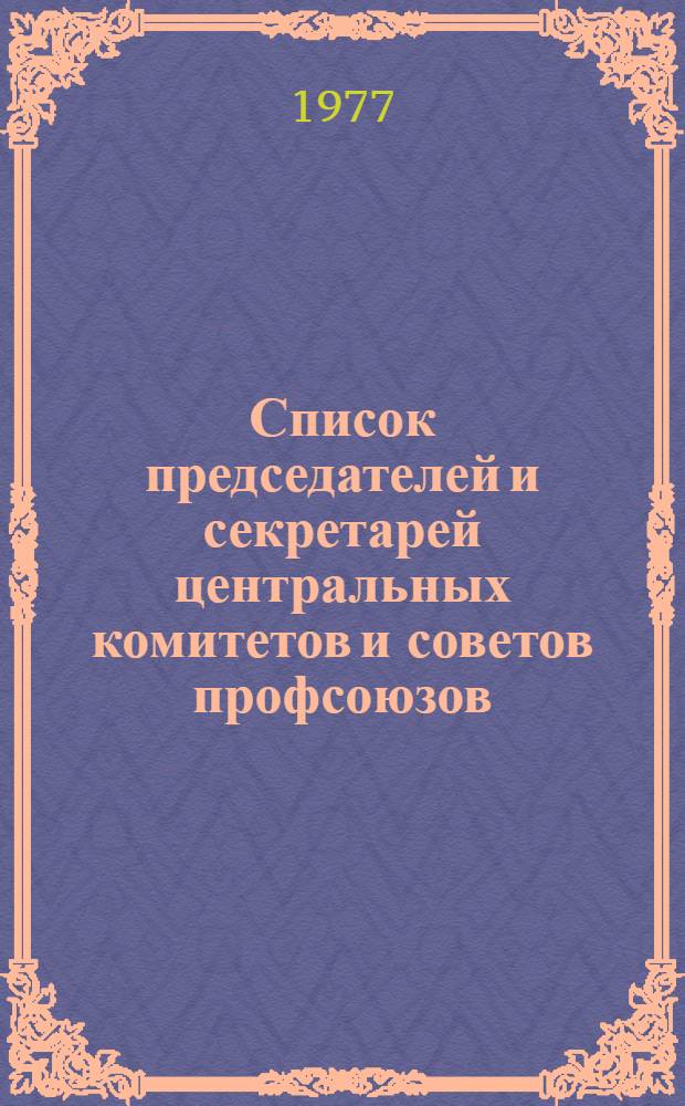 Список председателей и секретарей центральных комитетов и советов профсоюзов : (По состоянию на 1 мая 1977 г.)