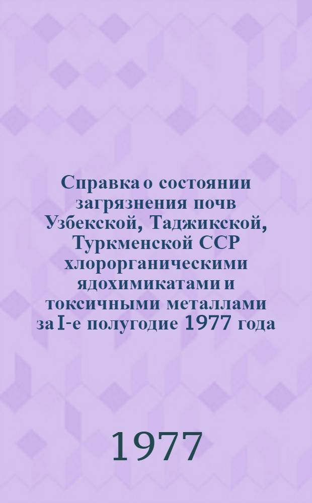 Справка о состоянии загрязнения почв Узбекской, Таджикской, Туркменской ССР хлорорганическими ядохимикатами и токсичными металлами за I-е полугодие 1977 года