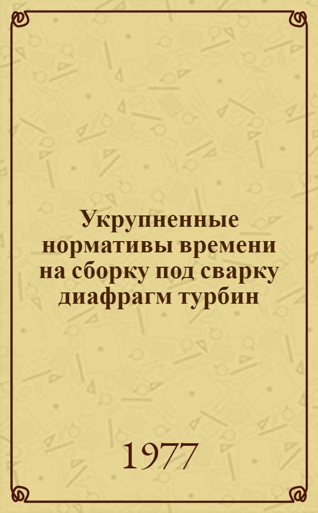 Укрупненные нормативы времени на сборку под сварку диафрагм турбин : Единич. и мелкосерийн. пр-во
