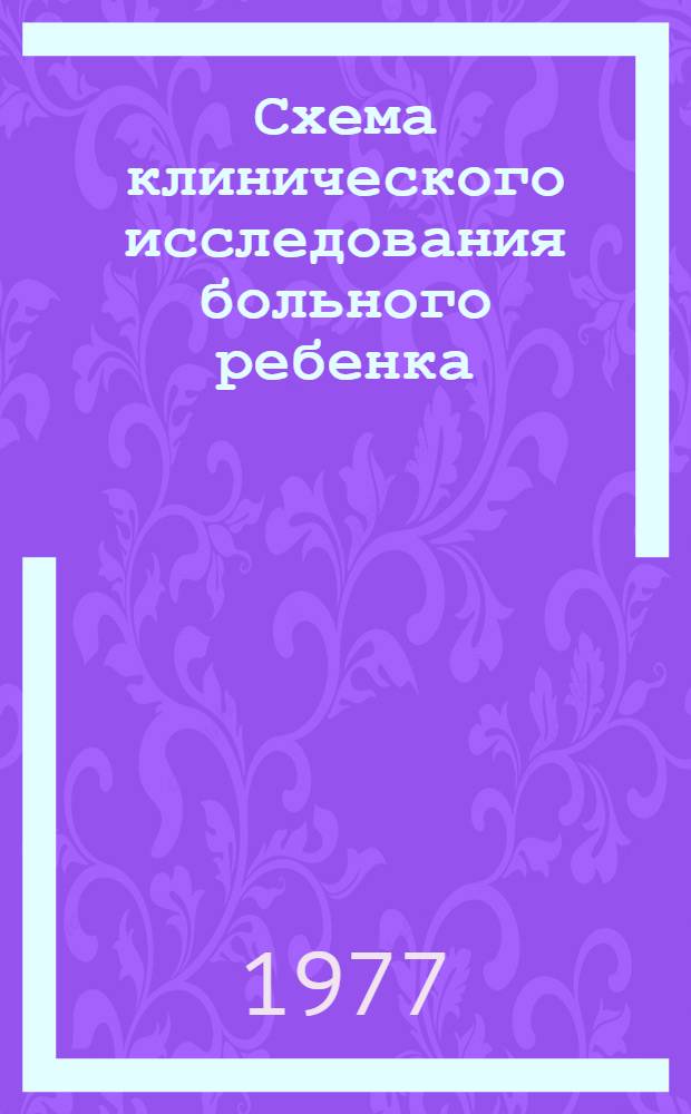 Схема клинического исследования больного ребенка : Метод. руководство для студентов педиатр. фак