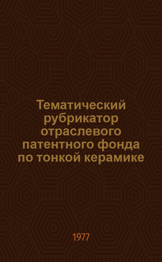 Тематический рубрикатор отраслевого патентного фонда по тонкой керамике : (Фарфоро-фаянсовая пром-сть)