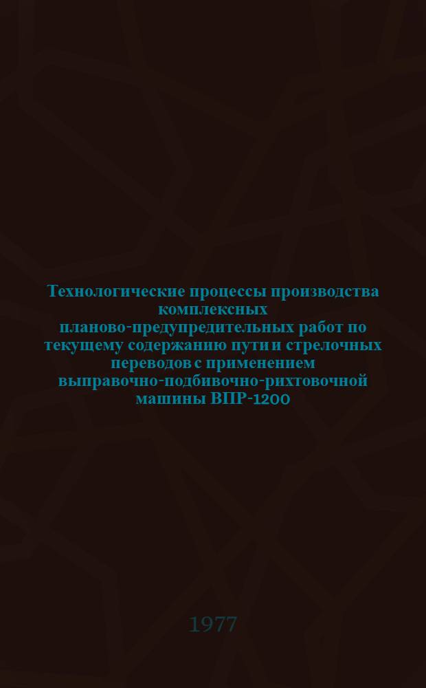 Технологические процессы производства комплексных планово-предупредительных работ по текущему содержанию пути и стрелочных переводов с применением выправочно-подбивочно-рихтовочной машины ВПР-1200, выправочно-подбивочно-рихтовочной машины для стрелочных переводов ВПРС-500 и других путевых машин и механизмов в технологическое "окно"