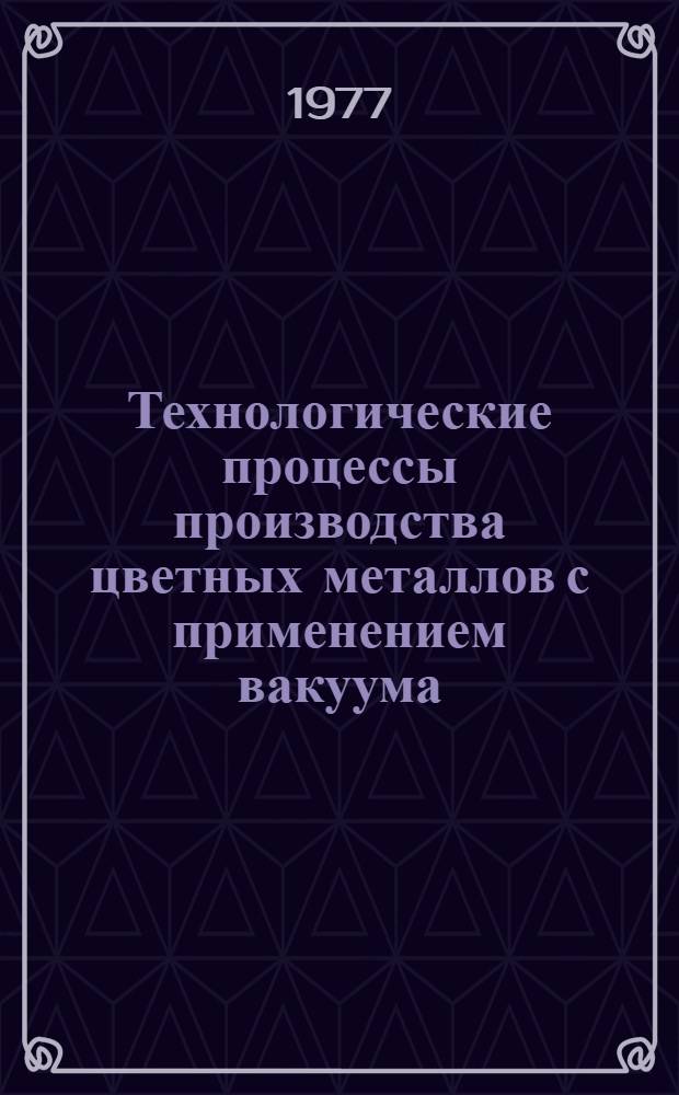 Технологические процессы производства цветных металлов с применением вакуума : [Кн., журн. и пат. лит. на рус. и иностр. яз.]. ... за 1973-1977 (1 полуг.) гг.