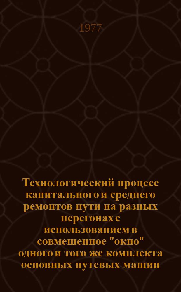 Технологический процесс капитального и среднего ремонтов пути на разных перегонах с использованием в совмещенное "окно" одного и того же комплекта основных путевых машин. : Утв. 28/VI 1977 г