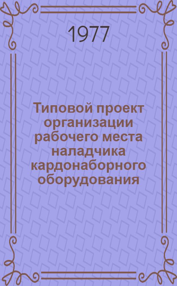 Типовой проект организации рабочего места наладчика кардонаборного оборудования : Утв. 23/IX 1976 г