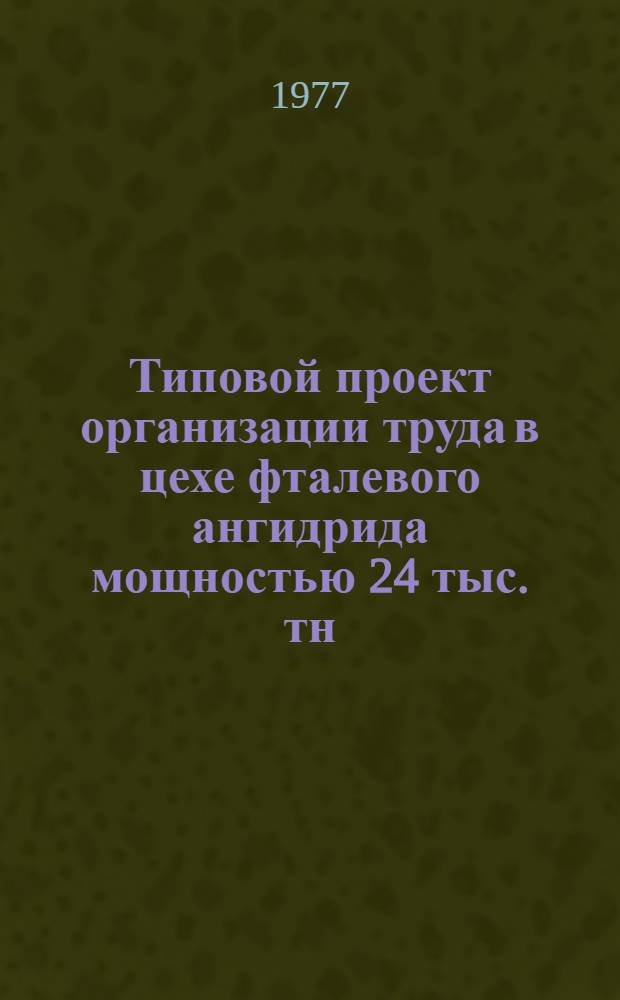 Типовой проект организации труда в цехе фталевого ангидрида мощностью 24 тыс. тн/год : Утв. 19/XI 1976 г
