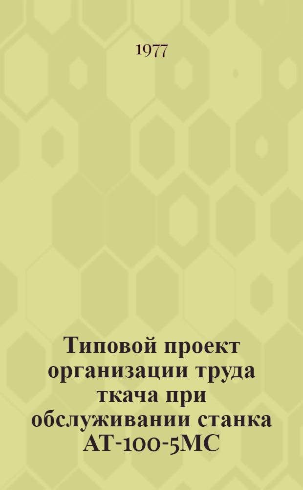 Типовой проект организации труда ткача при обслуживании станка АТ-100-5МС (АТ-100-6МС) : Утв. 11/III 1977 г