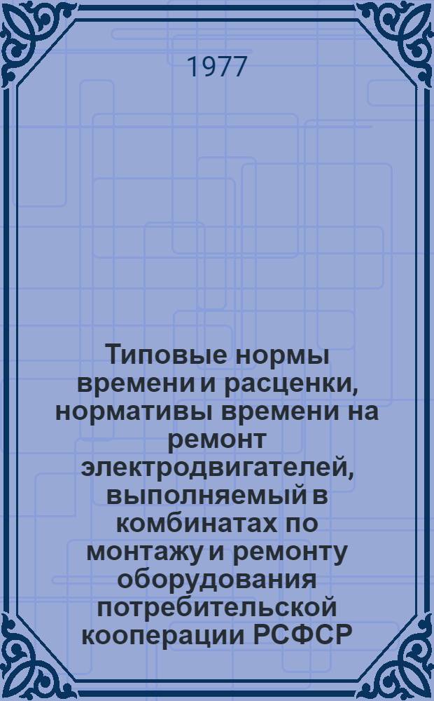 Типовые нормы времени и расценки, нормативы времени на ремонт электродвигателей, выполняемый в комбинатах по монтажу и ремонту оборудования потребительской кооперации РСФСР : Сб. № 12. Утв. 14/X 1975 г
