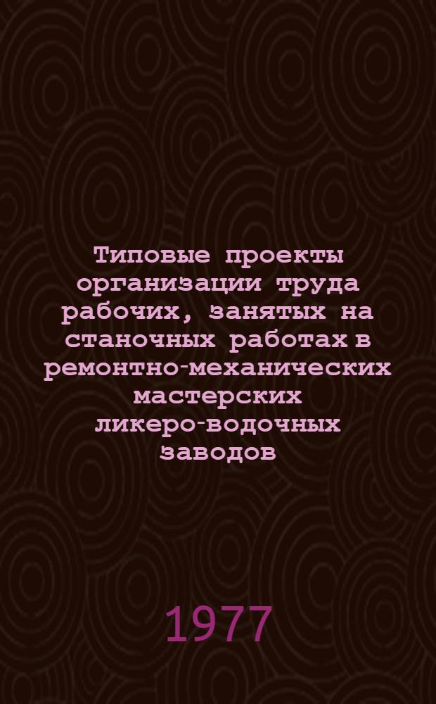 Типовые проекты организации труда рабочих, занятых на станочных работах в ремонтно-механических мастерских ликеро-водочных заводов : Утв. Упрспиртом МПП СССР 4/III 1977 г.