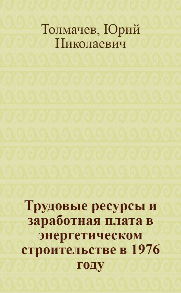 Трудовые ресурсы и заработная плата в энергетическом строительстве в 1976 году : Обзор