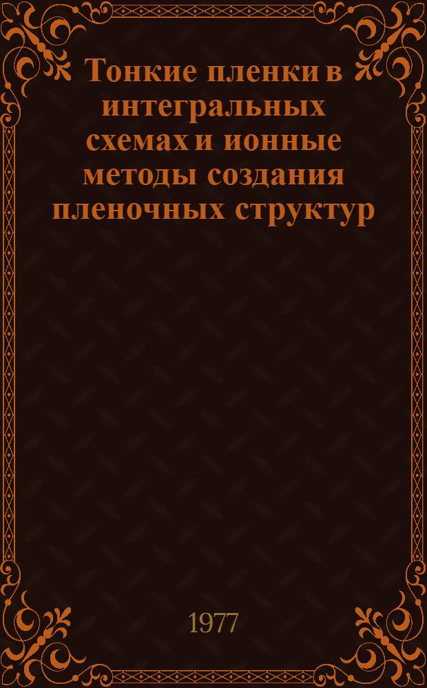 Тонкие пленки в интегральных схемах и ионные методы создания пленочных структур : (Материалы Второй Всесоюз. науч.-техн. конф. 12-16 ноября 1976 г., г. Киев). [1]