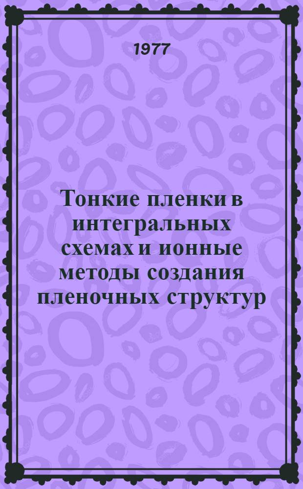 Тонкие пленки в интегральных схемах и ионные методы создания пленочных структур : (Материалы Второй Всесоюз. науч.-техн. конф. 12-16 ноября 1976 г., г. Киев). [2]