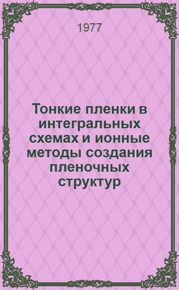 Тонкие пленки в интегральных схемах и ионные методы создания пленочных структур : (Материалы Второй Всесоюз. науч.-техн. конф. 12-16 ноября 1976 г., г. Киев). [3]