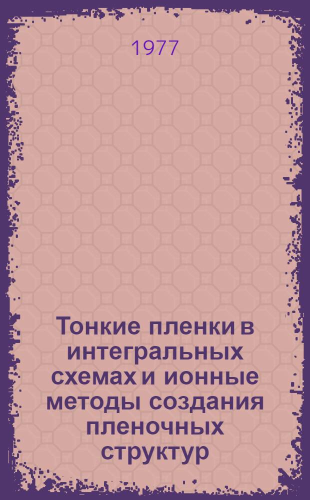 Тонкие пленки в интегральных схемах и ионные методы создания пленочных структур : (Материалы Второй Всесоюз. науч.-техн. конф. 12-16 ноября 1976 г., г. Киев). [4]