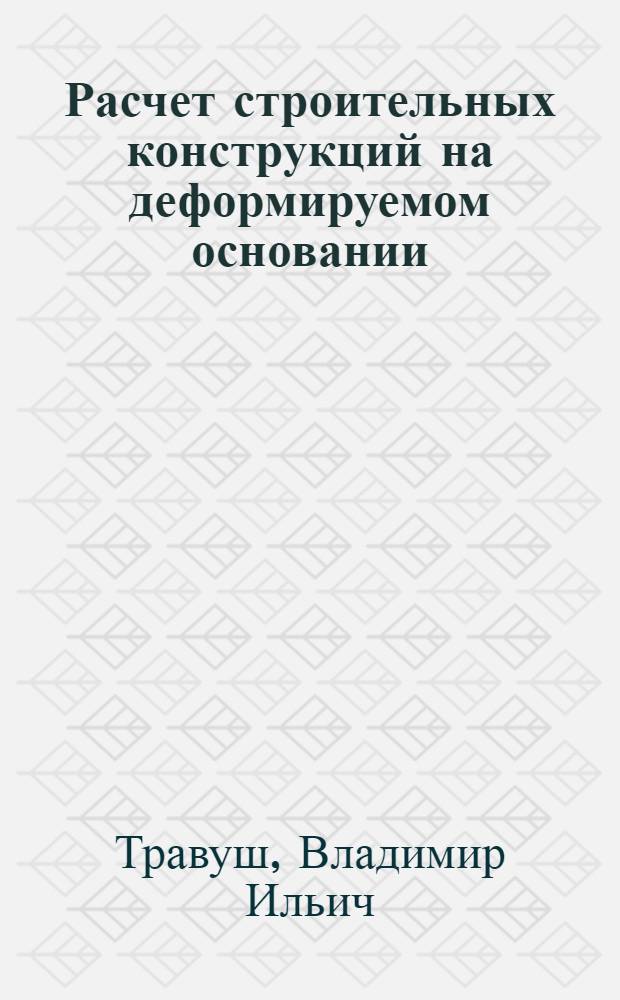 Расчет строительных конструкций на деформируемом основании : Автореф. дис. на соиск. учен. степени д-ра техн. наук : (01.02.03)