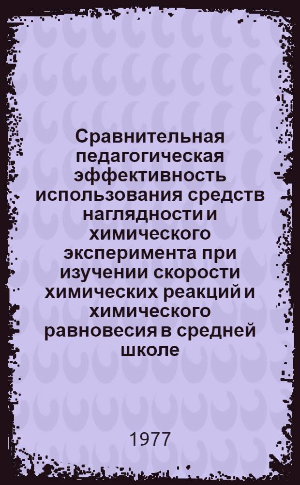 Сравнительная педагогическая эффективность использования средств наглядности и химического эксперимента при изучении скорости химических реакций и химического равновесия в средней школе : Автореф. дис. на соиск. учен. степени канд. пед. наук : (13.00.02)