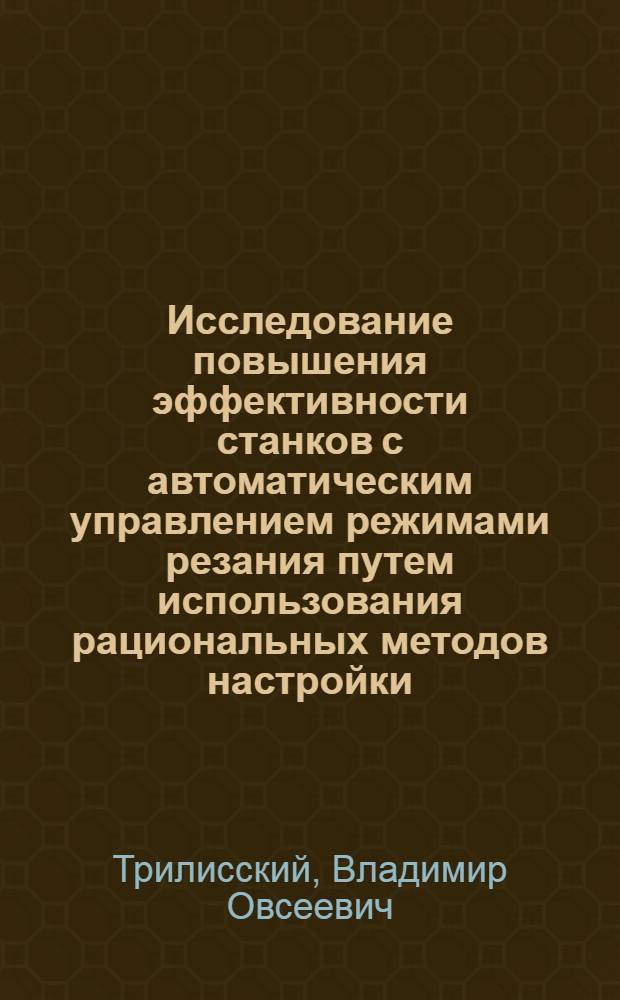 Исследование повышения эффективности станков с автоматическим управлением режимами резания путем использования рациональных методов настройки : Автореф. дис. на соиск. учен. степени канд. техн. наук : (05.03.01)