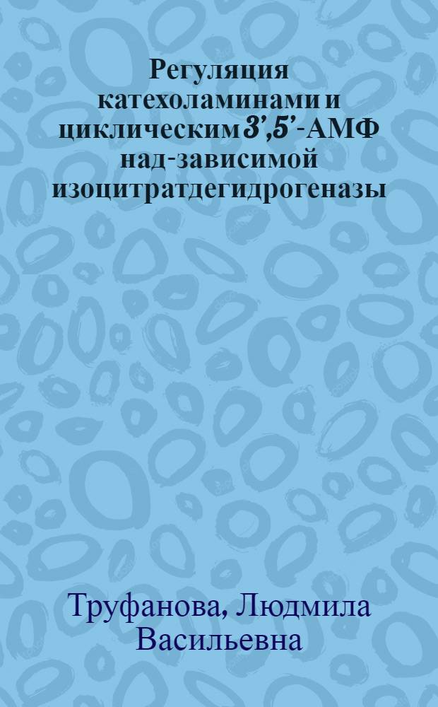 Регуляция катехоламинами и циклическим 3’,5’-АМФ над-зависимой изоцитратдегидрогеназы : (Феномен, кинетика, механизмы) : Автореф. дис. на соиск. учен. степени канд. биол. наук : (03.00.04)
