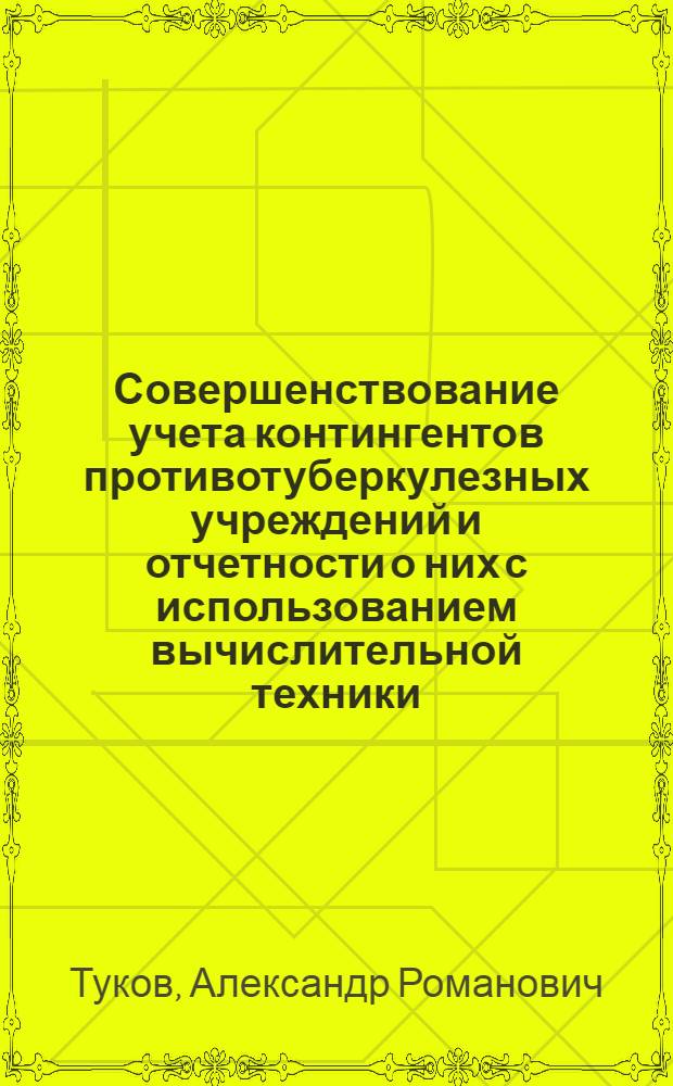 Совершенствование учета контингентов противотуберкулезных учреждений и отчетности о них с использованием вычислительной техники : Автореф. дис. на соиск. учен. степени к. м. н