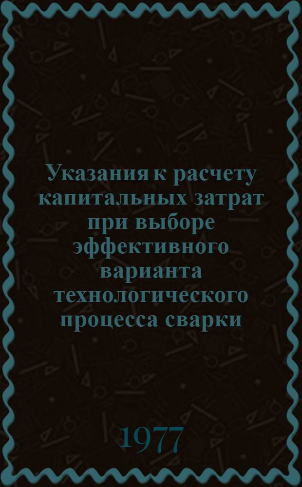 Указания к расчету капитальных затрат при выборе эффективного варианта технологического процесса сварки