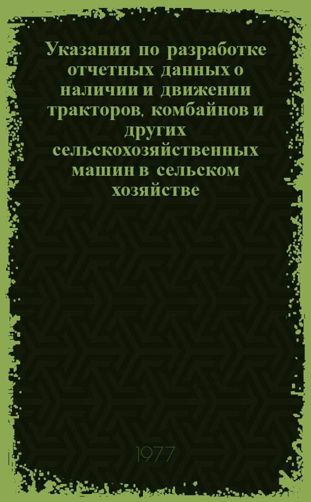 Указания по разработке отчетных данных о наличии и движении тракторов, комбайнов и других сельскохозяйственных машин в сельском хозяйстве... ... на 1.I.1977 г.