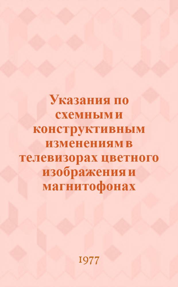Указания по схемным и конструктивным изменениям в телевизорах цветного изображения и магнитофонах : Утв. Главрадиотехнической МБОН РСФСР 13/IV 1977 г. : Вып. 1