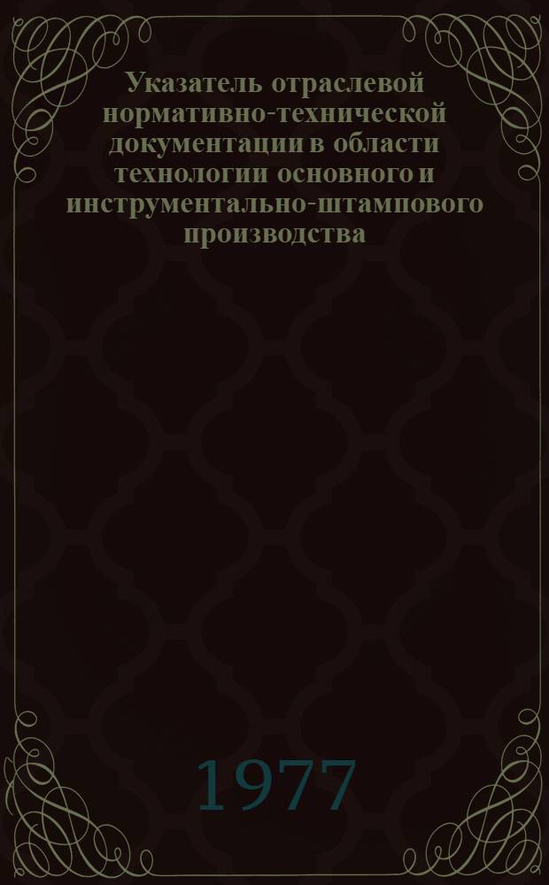 Указатель отраслевой нормативно-технической документации в области технологии основного и инструментально-штампового производства, действующей в автомобильной промышленности на 1 января 1977 г.