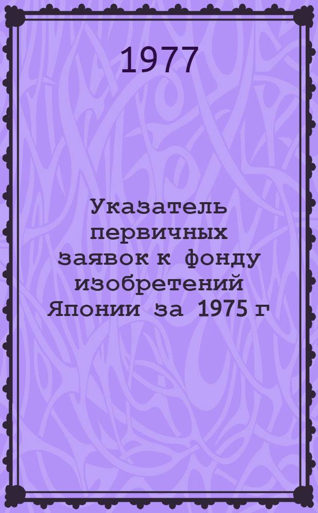 Указатель первичных заявок к фонду изобретений Японии за 1975 г : [В 2 ч.]. Ч. 1