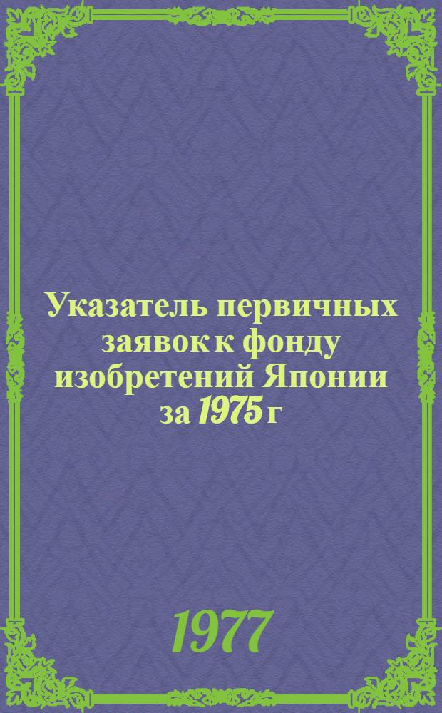 Указатель первичных заявок к фонду изобретений Японии за 1975 г : [В 2 ч.]. Ч. 2