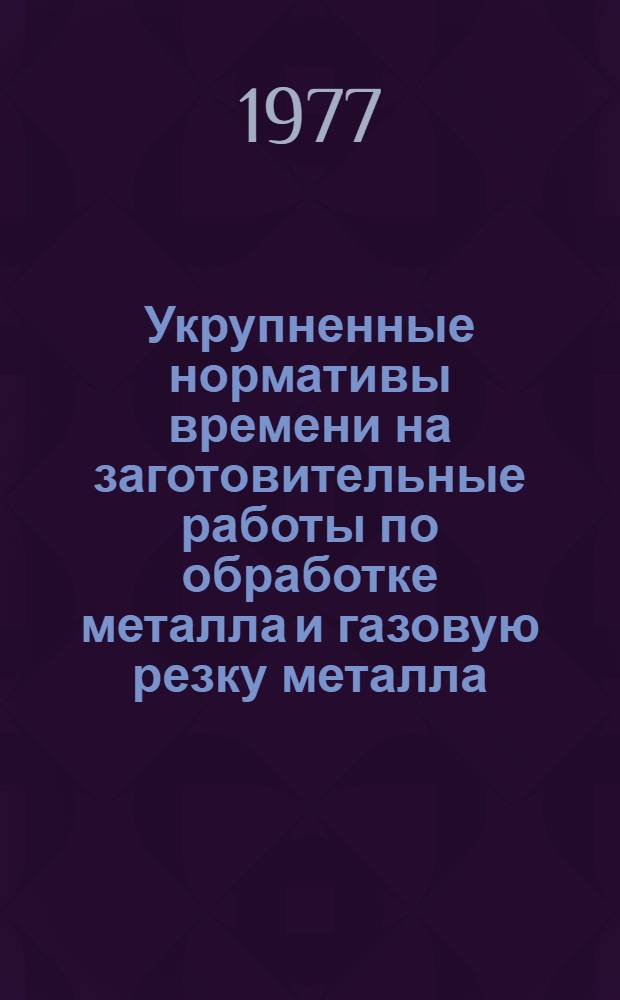 Укрупненные нормативы времени на заготовительные работы по обработке металла и газовую резку металла : Утв. респ. пром. об-ние "Укрторгтехника" 08.06.77