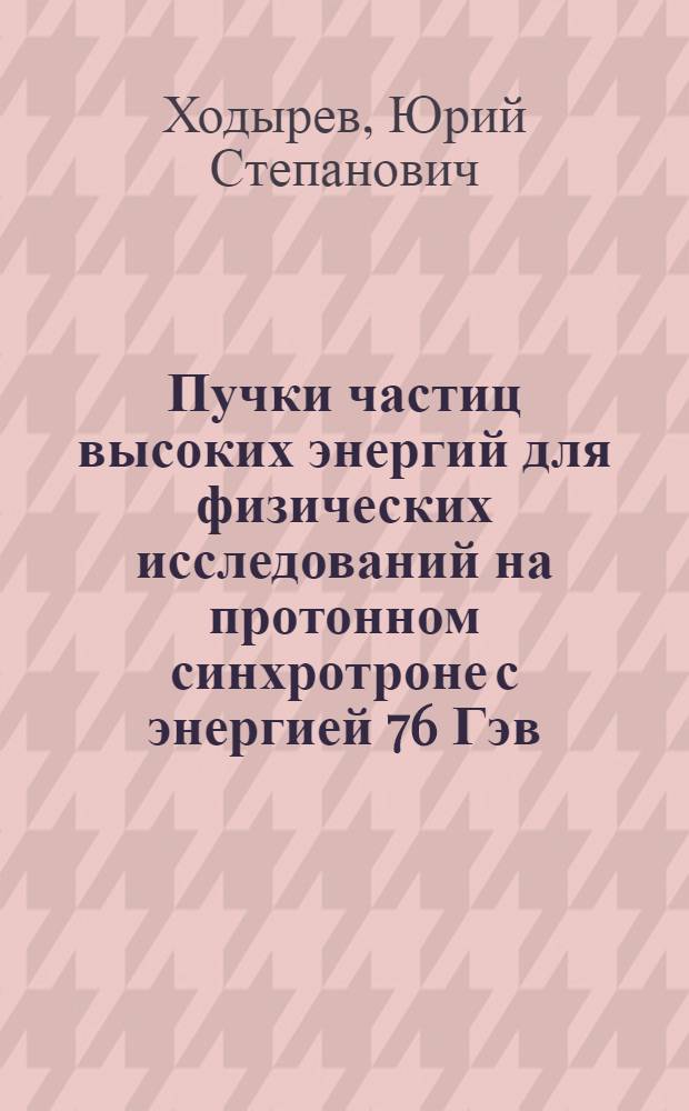 Пучки частиц высоких энергий для физических исследований на протонном синхротроне с энергией 76 Гэв : Автореф. дис. на соиск. учен. степени д-ра физ.-мат. наук