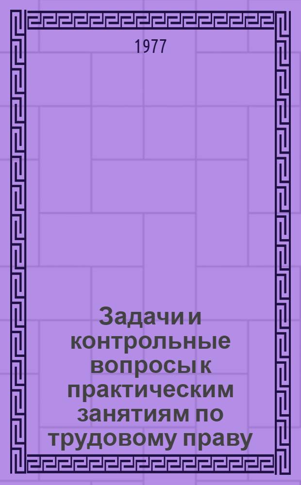 Задачи и контрольные вопросы к практическим занятиям по трудовому праву : (Для студентов заоч. отд-ния)