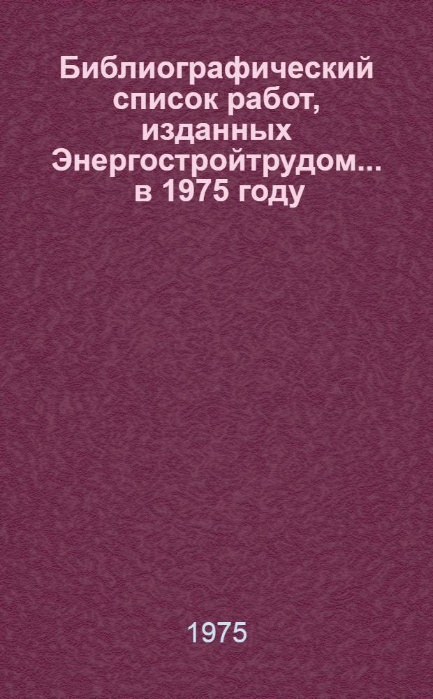 Библиографический список работ, изданных Энергостройтрудом... ... в 1975 году