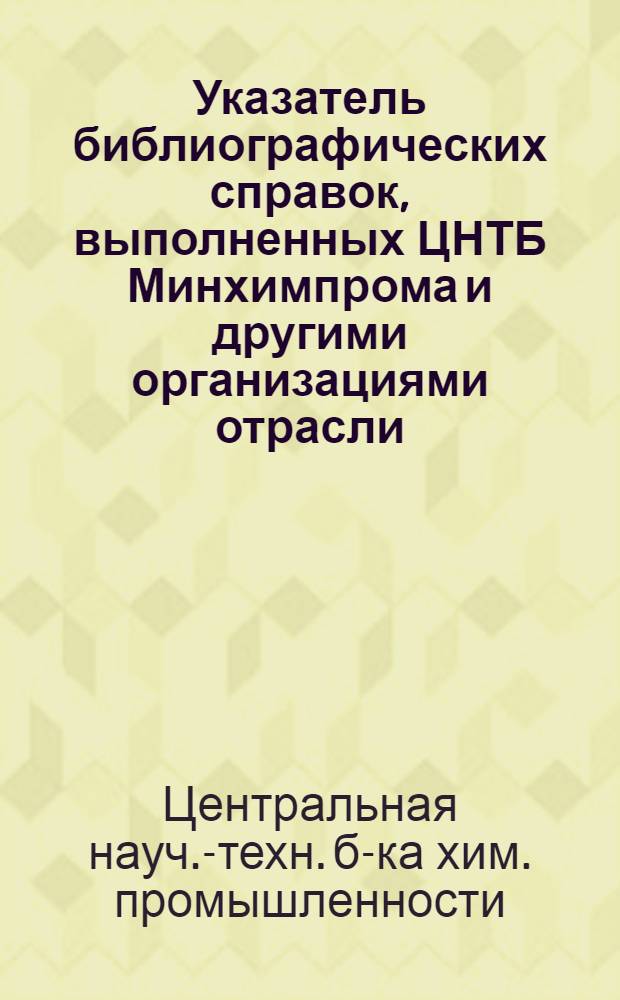 Указатель библиографических справок, выполненных ЦНТБ Минхимпрома и другими организациями отрасли...