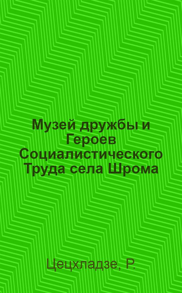 Музей дружбы и Героев Социалистического Труда села Шрома : Путеводитель
