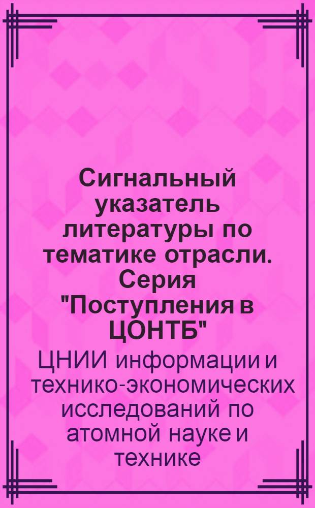 Сигнальный указатель литературы по тематике отрасли. Серия "Поступления в ЦОНТБ"