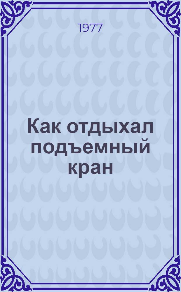 Как отдыхал подъемный кран : Книжка-картинка : Для дошкольного возраста