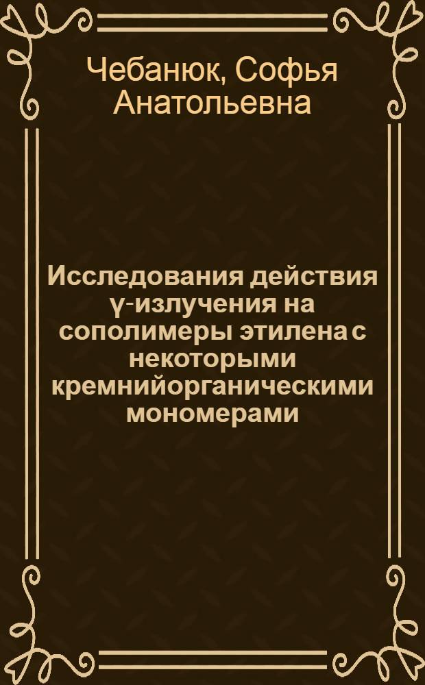 Исследования действия γ-излучения на сополимеры этилена с некоторыми кремнийорганическими мономерами : Автреф. дис. на соиск. учен. степени к. х. н