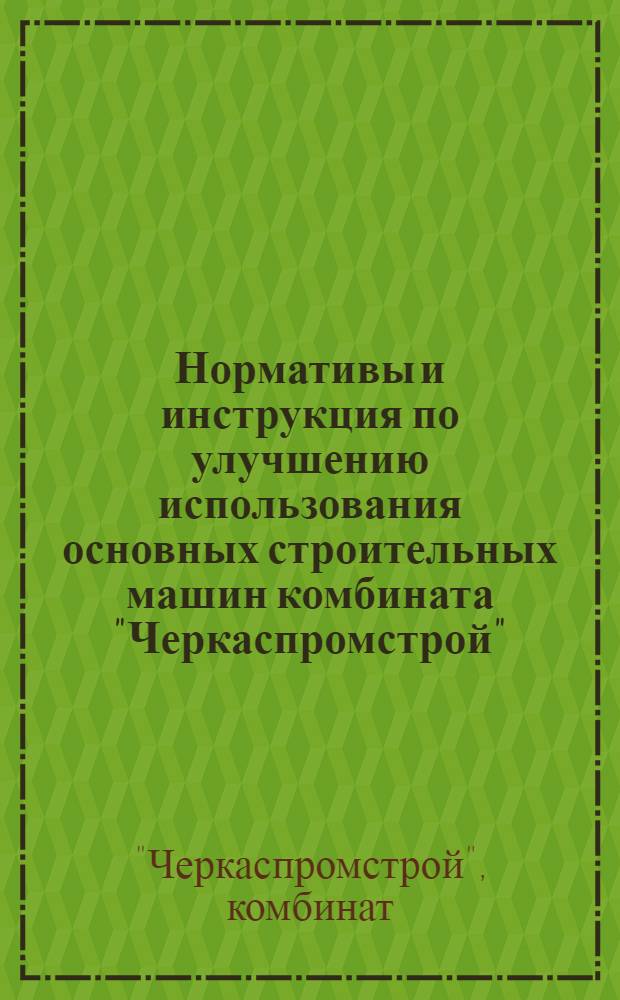 Нормативы и инструкция по улучшению использования основных строительных машин комбината "Черкаспромстрой" : Утв. 30/X 1975 г