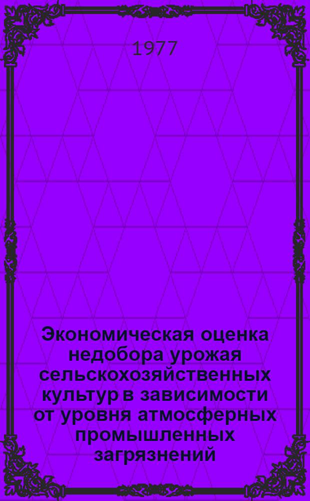 Экономическая оценка недобора урожая сельскохозяйственных культур в зависимости от уровня атмосферных промышленных загрязнений : Метод. рекомендации