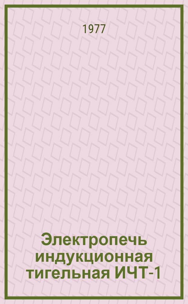 Электропечь индукционная тигельная ИЧТ-1/0,18-И-1 : Изготовитель: Сарат. з-д электротерм. оборудования : Каталог