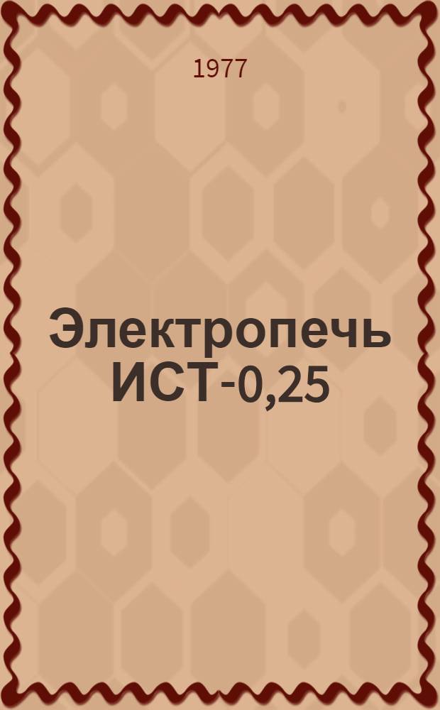Электропечь ИСТ-0,25/0,25 М3 : Изготовитель: опытный з-д ВНИИЭТО с эксперим. базой, г. Истра, Моск. обл. : Каталог