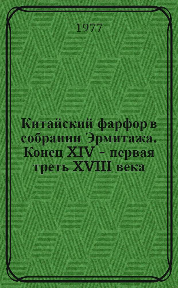 Китайский фарфор в собрании Эрмитажа. Конец XIV - первая треть XVIII века : Каталог