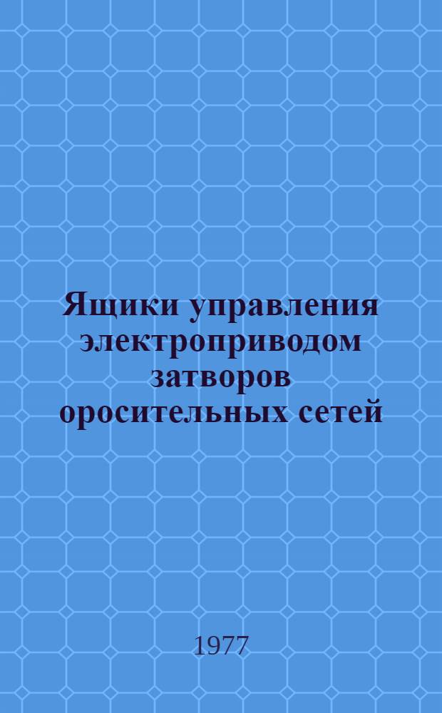 Ящики управления электроприводом затворов оросительных сетей : Изготовитель: Рассказ. з-д низковольт. аппаратуры, Тамб. обл. : Каталог