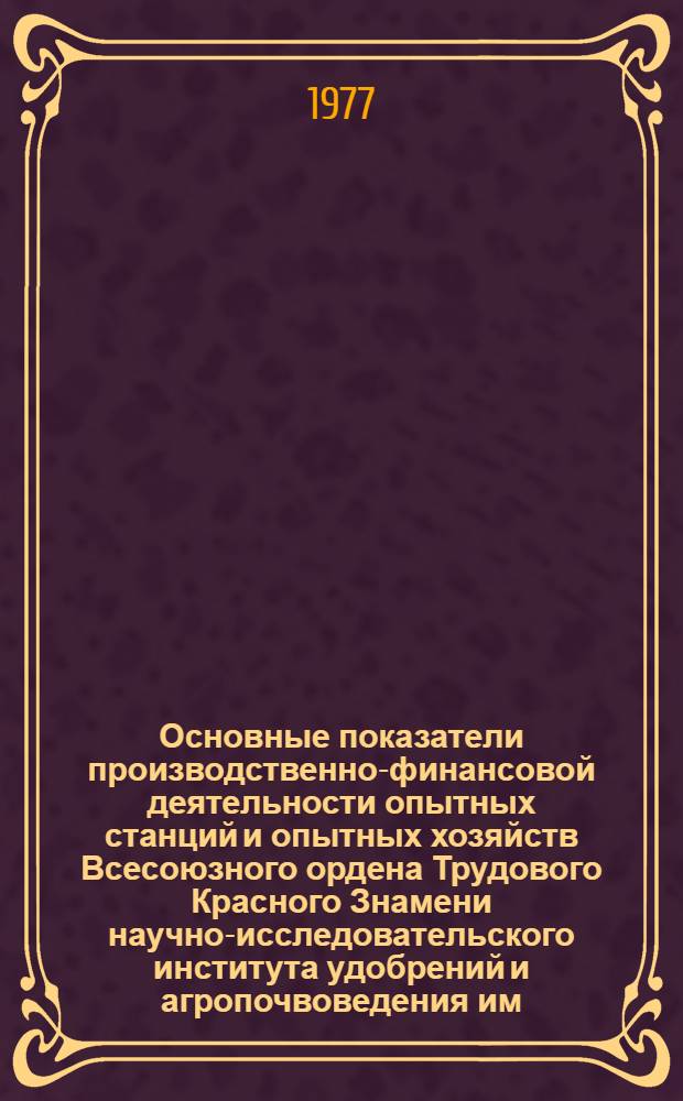 Основные показатели производственно-финансовой деятельности опытных станций и опытных хозяйств Всесоюзного ордена Трудового Красного Знамени научно-исследовательского института удобрений и агропочвоведения им. Д.Н. Прянишникова