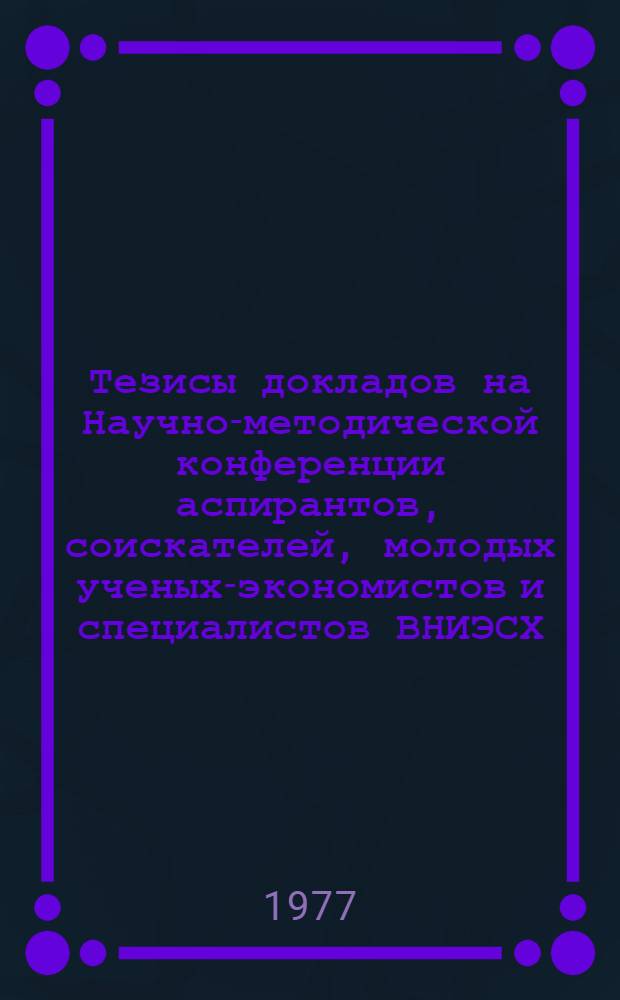 Тезисы докладов на Научно-методической конференции аспирантов, соискателей, молодых ученых-экономистов и специалистов ВНИЭСХ, посвященной 60-летию Великой Октябрьской социалистической революции. (15-16 ноября 1977 г.)