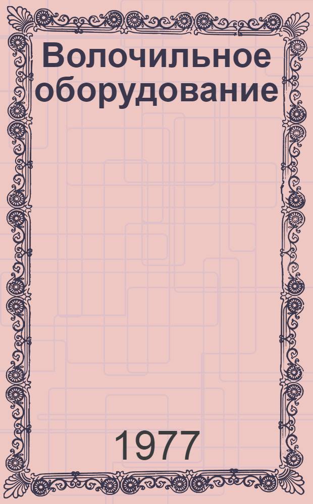 Волочильное оборудование : Номенклатурный справочник : 16-2-77/2 : По состоянию на 1 янв. 1977 г