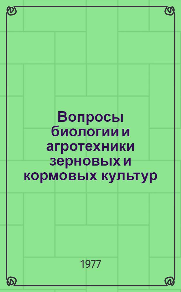 Вопросы биологии и агротехники зерновых и кормовых культур : Сборник статей