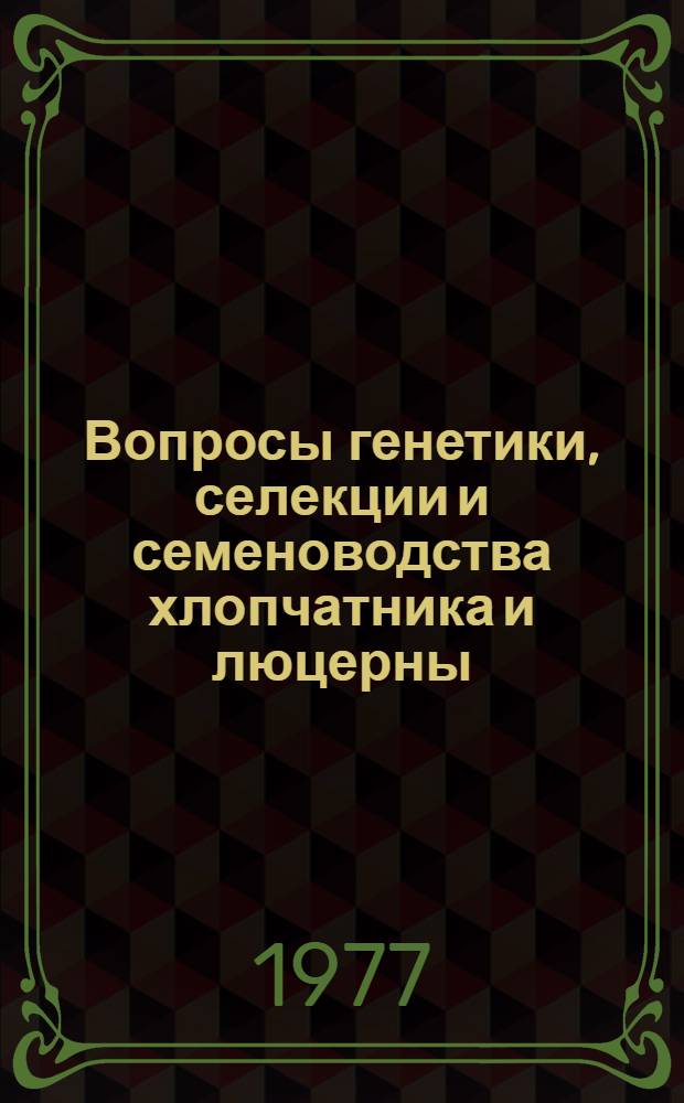 Вопросы генетики, селекции и семеноводства хлопчатника и люцерны : Сб. статей